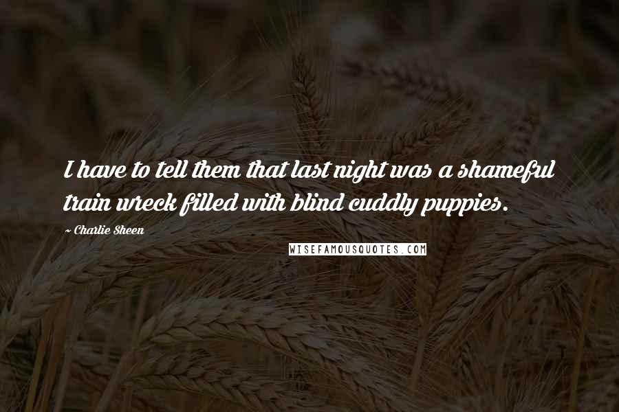Charlie Sheen Quotes: I have to tell them that last night was a shameful train wreck filled with blind cuddly puppies.