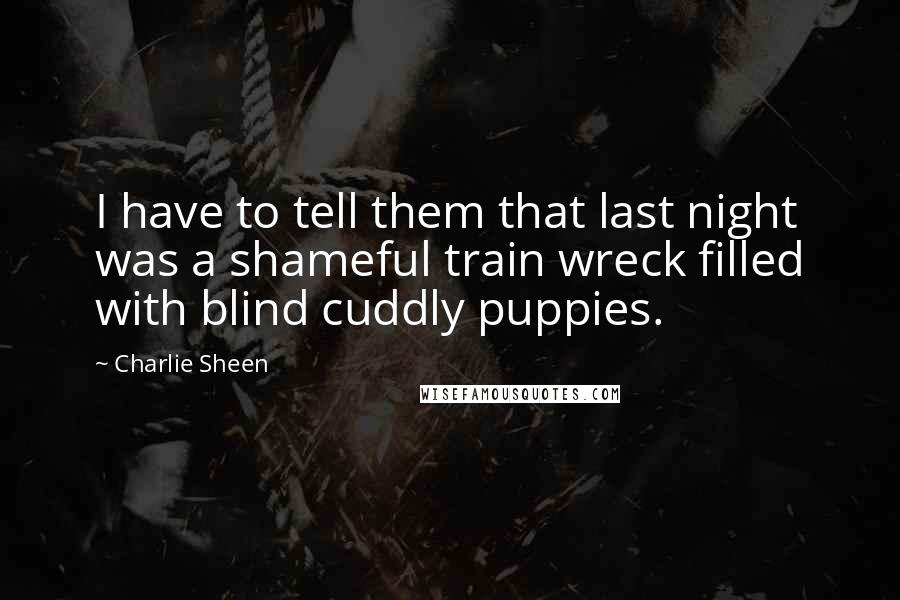 Charlie Sheen Quotes: I have to tell them that last night was a shameful train wreck filled with blind cuddly puppies.