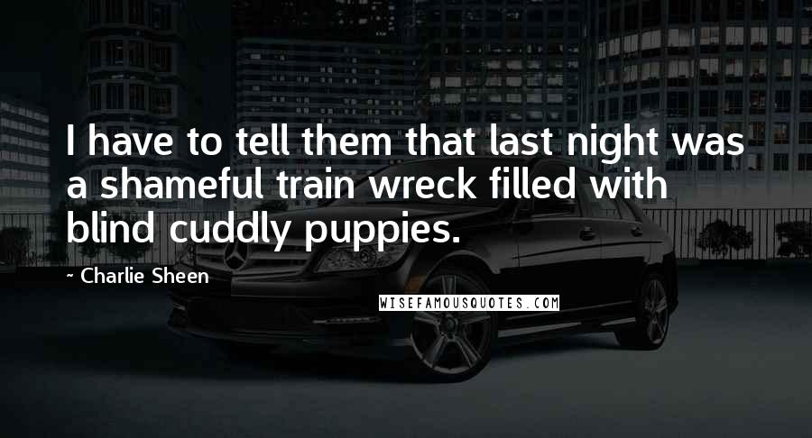 Charlie Sheen Quotes: I have to tell them that last night was a shameful train wreck filled with blind cuddly puppies.