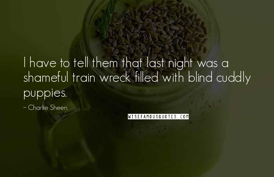 Charlie Sheen Quotes: I have to tell them that last night was a shameful train wreck filled with blind cuddly puppies.