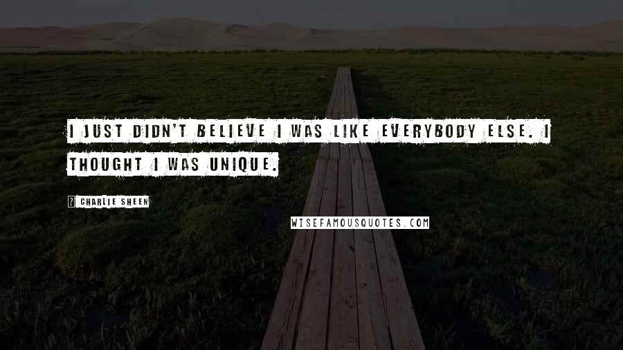 Charlie Sheen Quotes: I just didn't believe I was like everybody else. I thought I was unique.