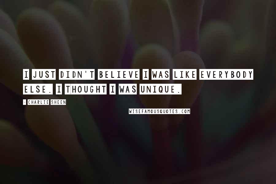 Charlie Sheen Quotes: I just didn't believe I was like everybody else. I thought I was unique.