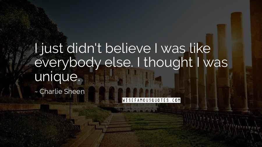 Charlie Sheen Quotes: I just didn't believe I was like everybody else. I thought I was unique.