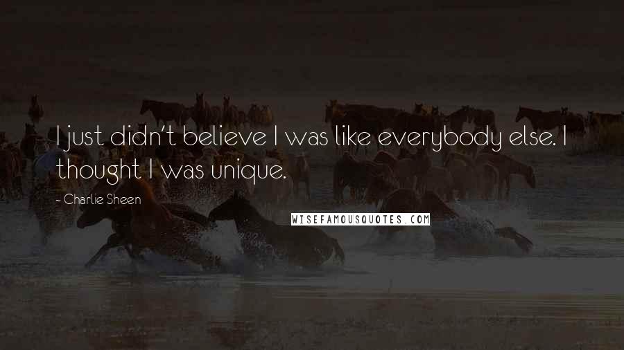 Charlie Sheen Quotes: I just didn't believe I was like everybody else. I thought I was unique.