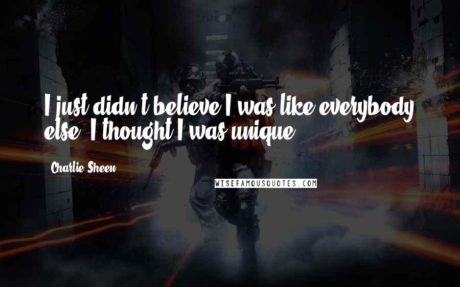 Charlie Sheen Quotes: I just didn't believe I was like everybody else. I thought I was unique.