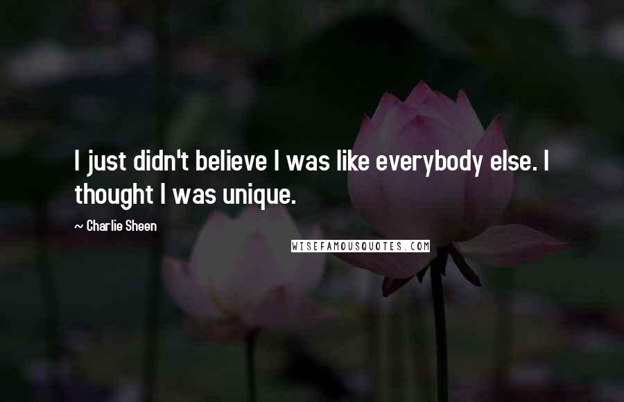 Charlie Sheen Quotes: I just didn't believe I was like everybody else. I thought I was unique.