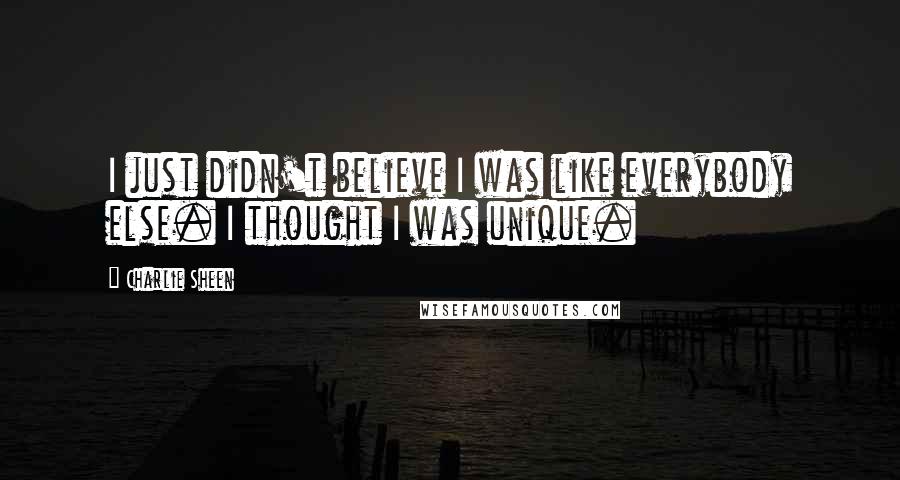 Charlie Sheen Quotes: I just didn't believe I was like everybody else. I thought I was unique.