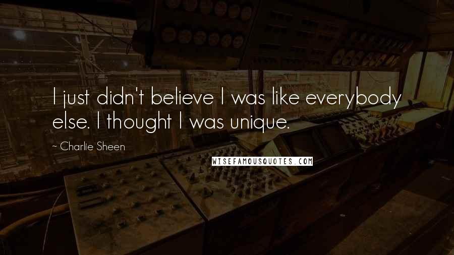 Charlie Sheen Quotes: I just didn't believe I was like everybody else. I thought I was unique.