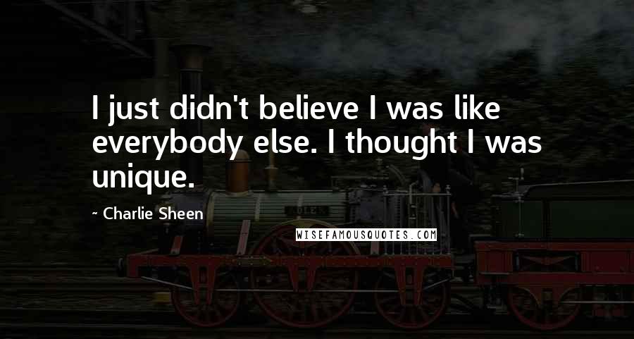 Charlie Sheen Quotes: I just didn't believe I was like everybody else. I thought I was unique.