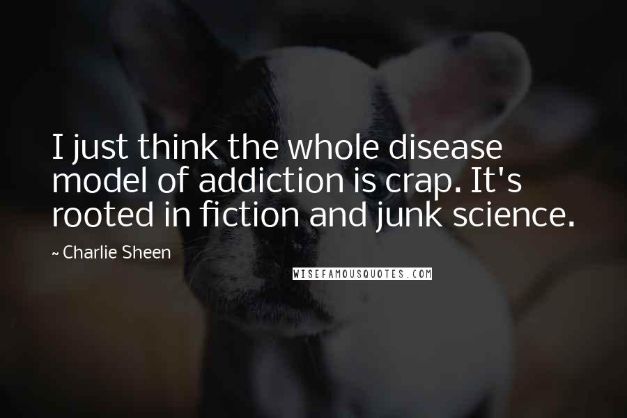 Charlie Sheen Quotes: I just think the whole disease model of addiction is crap. It's rooted in fiction and junk science.