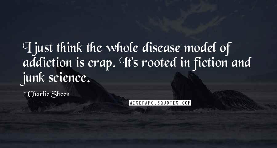 Charlie Sheen Quotes: I just think the whole disease model of addiction is crap. It's rooted in fiction and junk science.