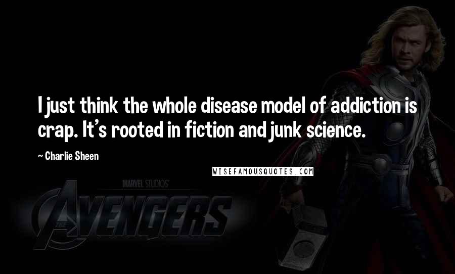 Charlie Sheen Quotes: I just think the whole disease model of addiction is crap. It's rooted in fiction and junk science.