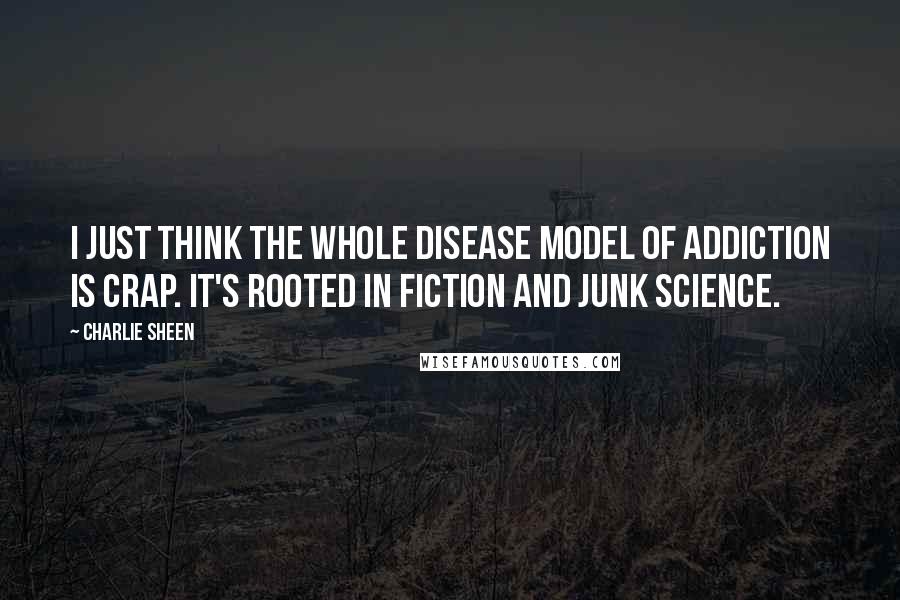 Charlie Sheen Quotes: I just think the whole disease model of addiction is crap. It's rooted in fiction and junk science.