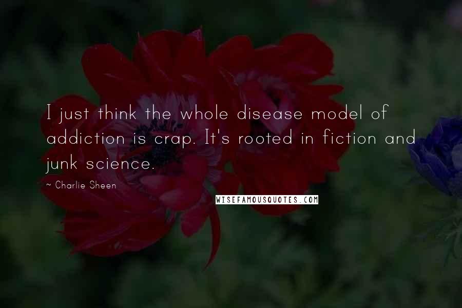 Charlie Sheen Quotes: I just think the whole disease model of addiction is crap. It's rooted in fiction and junk science.