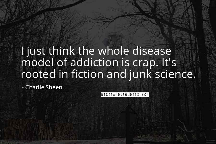 Charlie Sheen Quotes: I just think the whole disease model of addiction is crap. It's rooted in fiction and junk science.