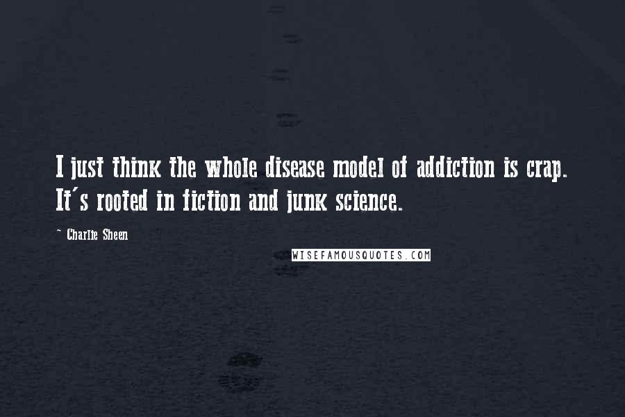 Charlie Sheen Quotes: I just think the whole disease model of addiction is crap. It's rooted in fiction and junk science.
