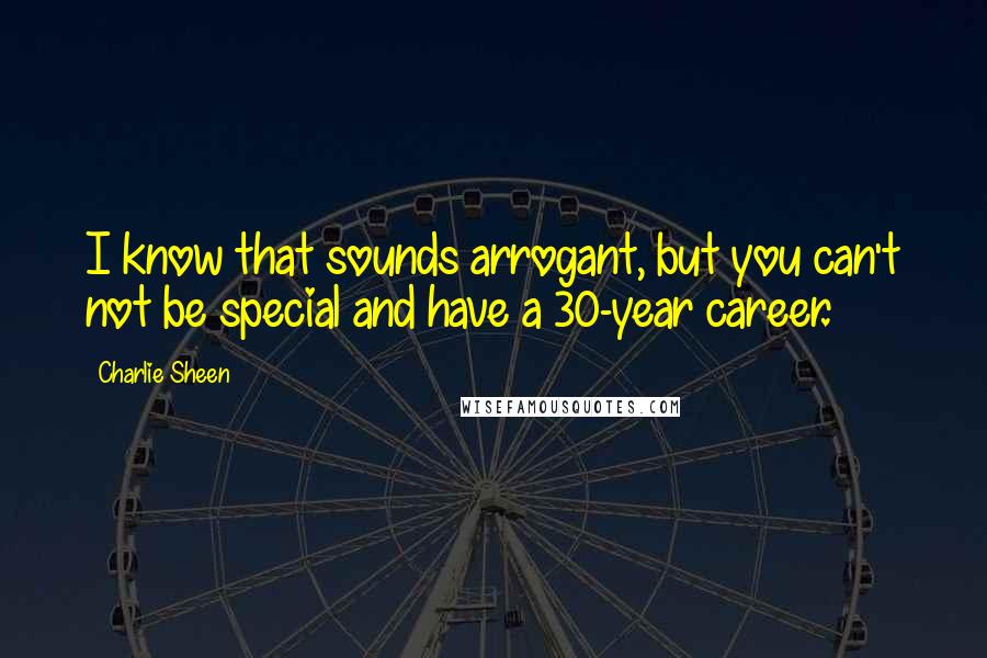 Charlie Sheen Quotes: I know that sounds arrogant, but you can't not be special and have a 30-year career.