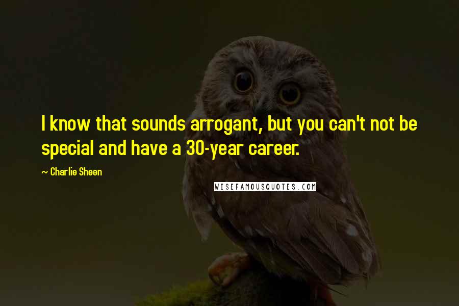 Charlie Sheen Quotes: I know that sounds arrogant, but you can't not be special and have a 30-year career.