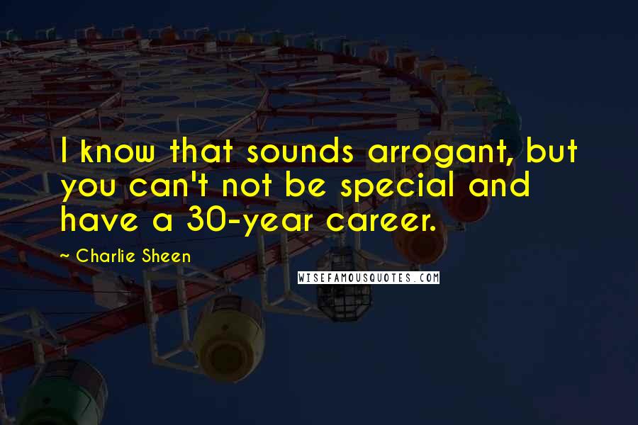 Charlie Sheen Quotes: I know that sounds arrogant, but you can't not be special and have a 30-year career.