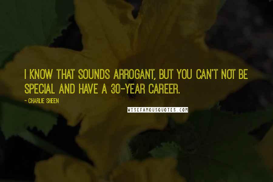 Charlie Sheen Quotes: I know that sounds arrogant, but you can't not be special and have a 30-year career.