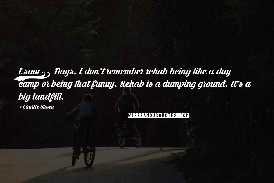 Charlie Sheen Quotes: I saw 28 Days. I don't remember rehab being like a day camp or being that funny. Rehab is a dumping ground. It's a big landfill.