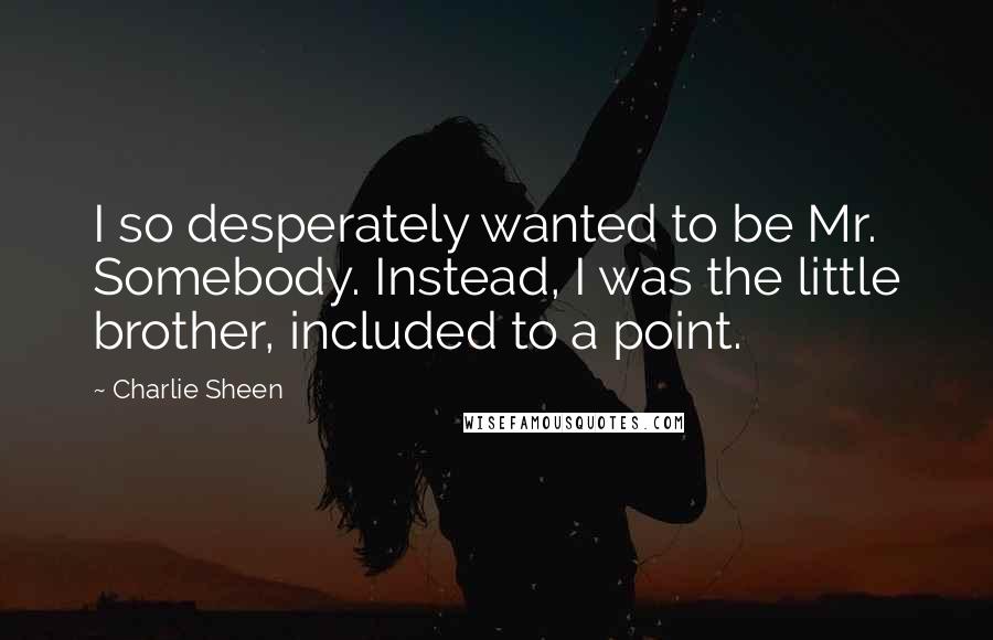 Charlie Sheen Quotes: I so desperately wanted to be Mr. Somebody. Instead, I was the little brother, included to a point.