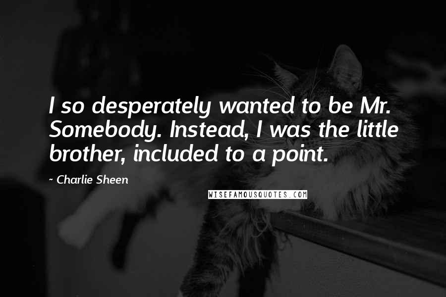 Charlie Sheen Quotes: I so desperately wanted to be Mr. Somebody. Instead, I was the little brother, included to a point.