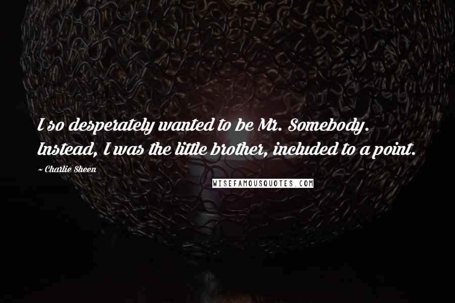 Charlie Sheen Quotes: I so desperately wanted to be Mr. Somebody. Instead, I was the little brother, included to a point.