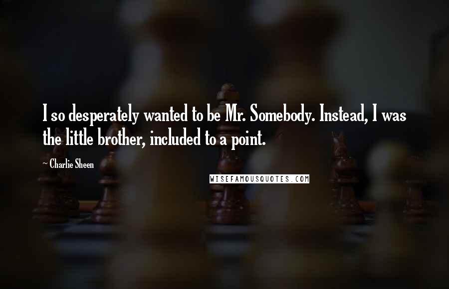 Charlie Sheen Quotes: I so desperately wanted to be Mr. Somebody. Instead, I was the little brother, included to a point.