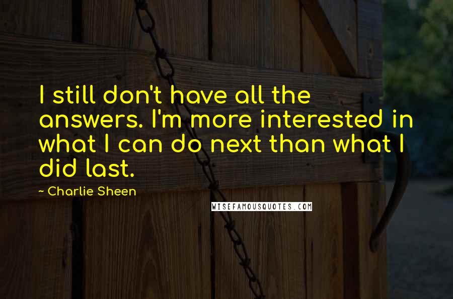 Charlie Sheen Quotes: I still don't have all the answers. I'm more interested in what I can do next than what I did last.