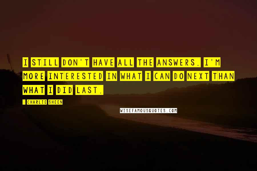 Charlie Sheen Quotes: I still don't have all the answers. I'm more interested in what I can do next than what I did last.