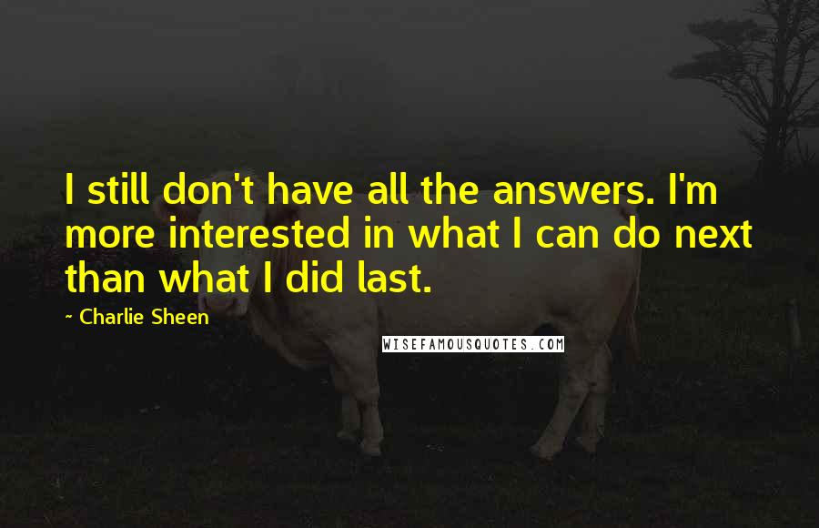 Charlie Sheen Quotes: I still don't have all the answers. I'm more interested in what I can do next than what I did last.