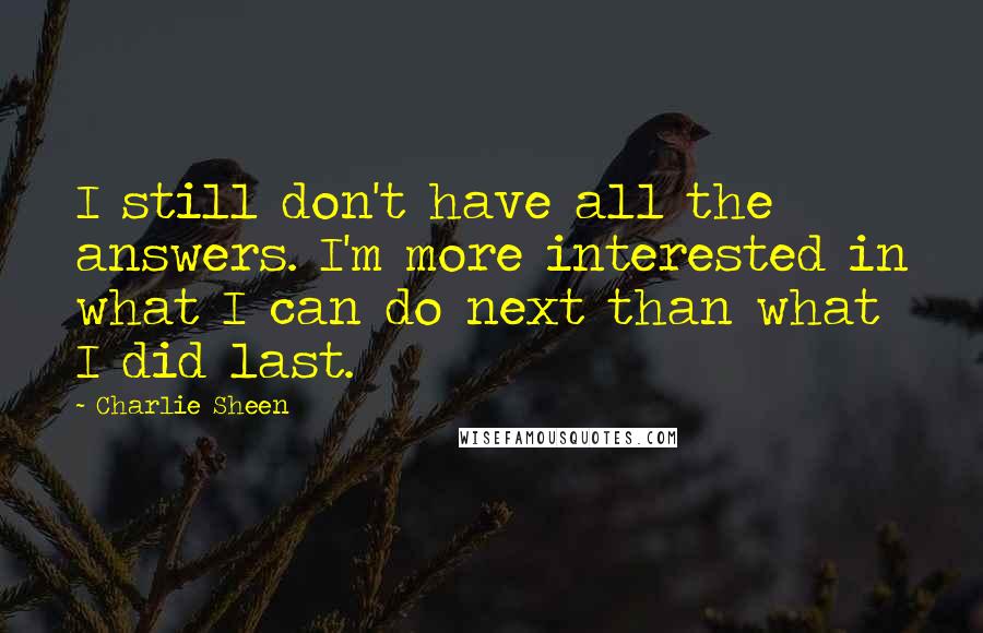 Charlie Sheen Quotes: I still don't have all the answers. I'm more interested in what I can do next than what I did last.