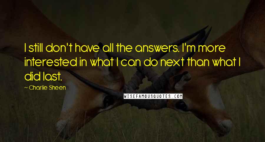 Charlie Sheen Quotes: I still don't have all the answers. I'm more interested in what I can do next than what I did last.