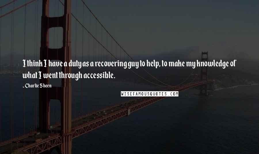 Charlie Sheen Quotes: I think I have a duty as a recovering guy to help, to make my knowledge of what I went through accessible.