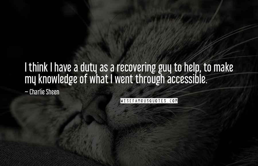 Charlie Sheen Quotes: I think I have a duty as a recovering guy to help, to make my knowledge of what I went through accessible.