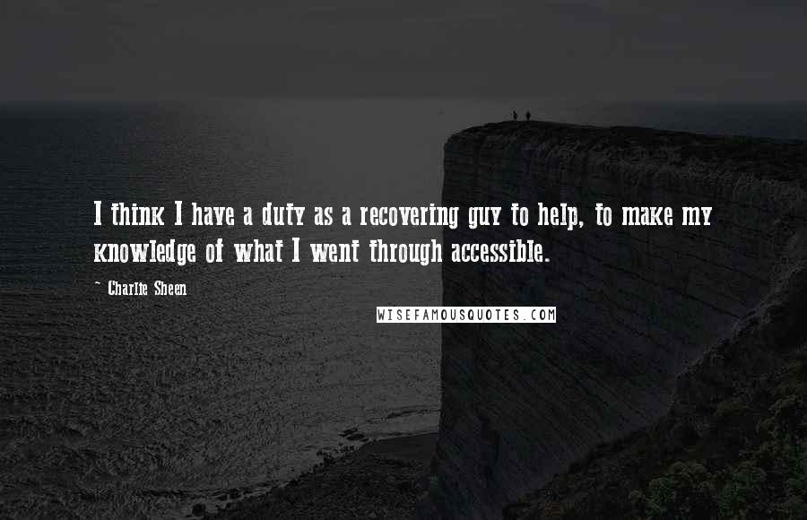 Charlie Sheen Quotes: I think I have a duty as a recovering guy to help, to make my knowledge of what I went through accessible.