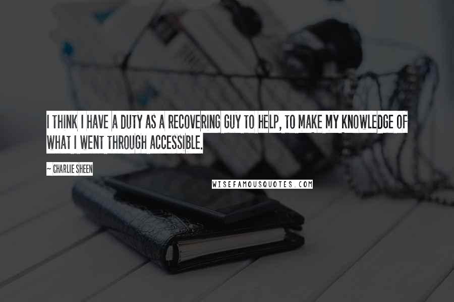 Charlie Sheen Quotes: I think I have a duty as a recovering guy to help, to make my knowledge of what I went through accessible.