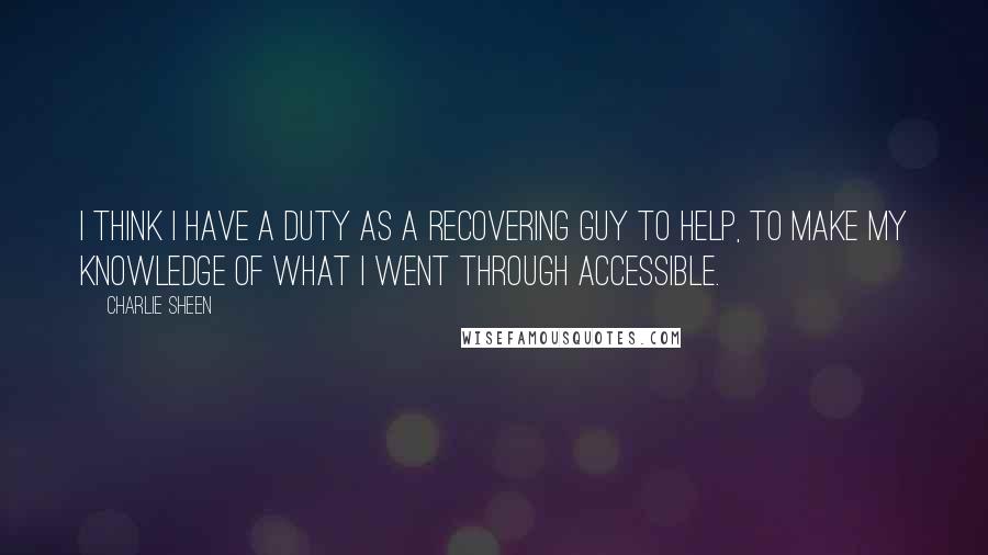 Charlie Sheen Quotes: I think I have a duty as a recovering guy to help, to make my knowledge of what I went through accessible.
