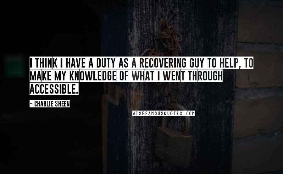 Charlie Sheen Quotes: I think I have a duty as a recovering guy to help, to make my knowledge of what I went through accessible.