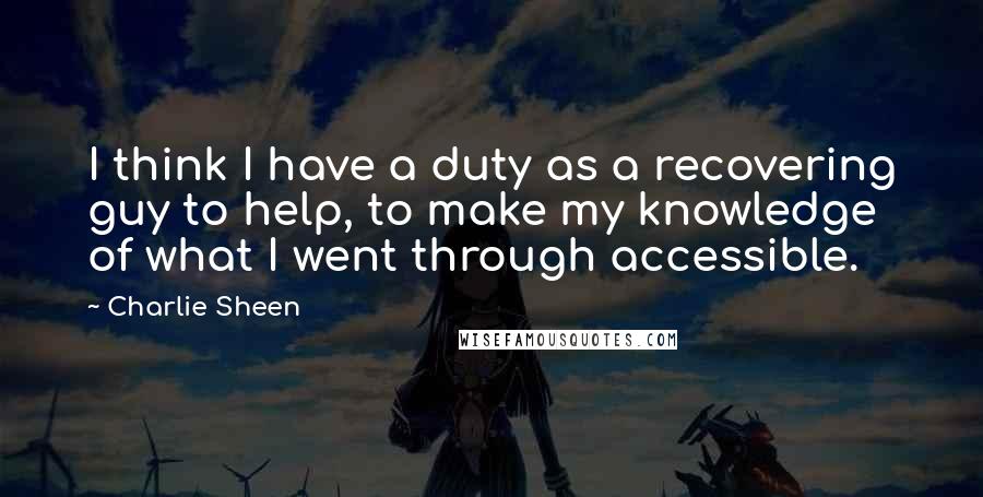 Charlie Sheen Quotes: I think I have a duty as a recovering guy to help, to make my knowledge of what I went through accessible.