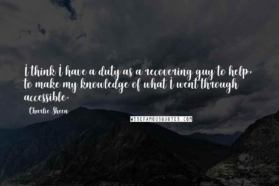 Charlie Sheen Quotes: I think I have a duty as a recovering guy to help, to make my knowledge of what I went through accessible.