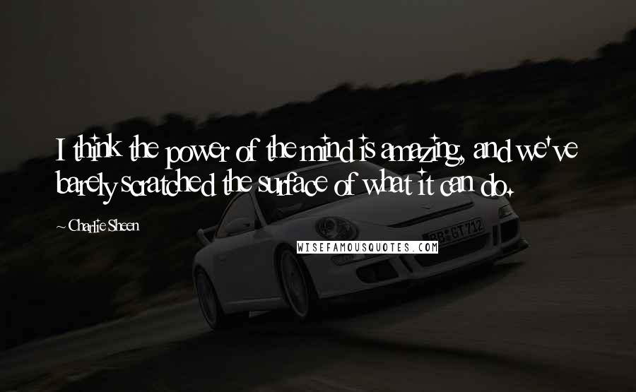 Charlie Sheen Quotes: I think the power of the mind is amazing, and we've barely scratched the surface of what it can do.