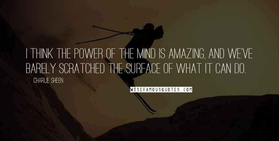 Charlie Sheen Quotes: I think the power of the mind is amazing, and we've barely scratched the surface of what it can do.