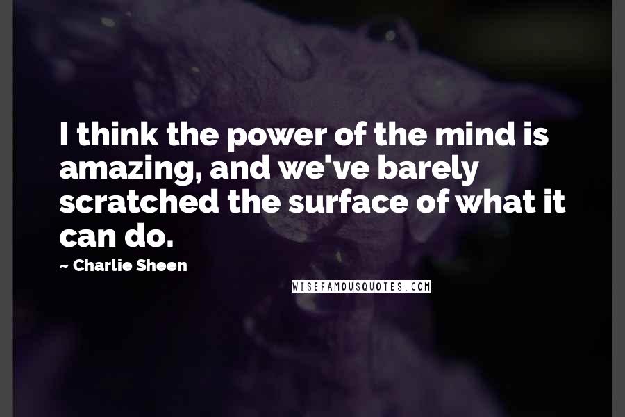 Charlie Sheen Quotes: I think the power of the mind is amazing, and we've barely scratched the surface of what it can do.