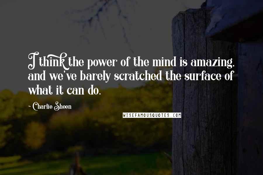 Charlie Sheen Quotes: I think the power of the mind is amazing, and we've barely scratched the surface of what it can do.