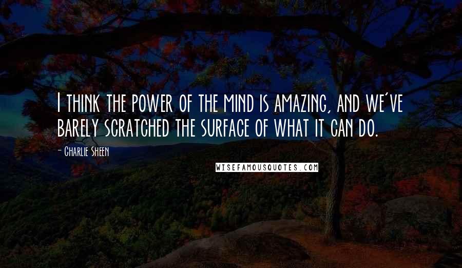Charlie Sheen Quotes: I think the power of the mind is amazing, and we've barely scratched the surface of what it can do.