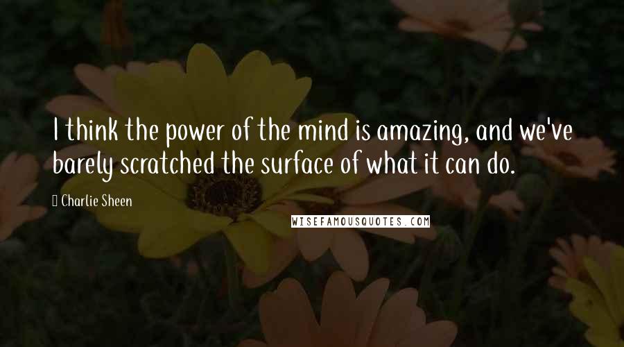 Charlie Sheen Quotes: I think the power of the mind is amazing, and we've barely scratched the surface of what it can do.