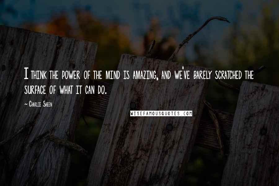 Charlie Sheen Quotes: I think the power of the mind is amazing, and we've barely scratched the surface of what it can do.