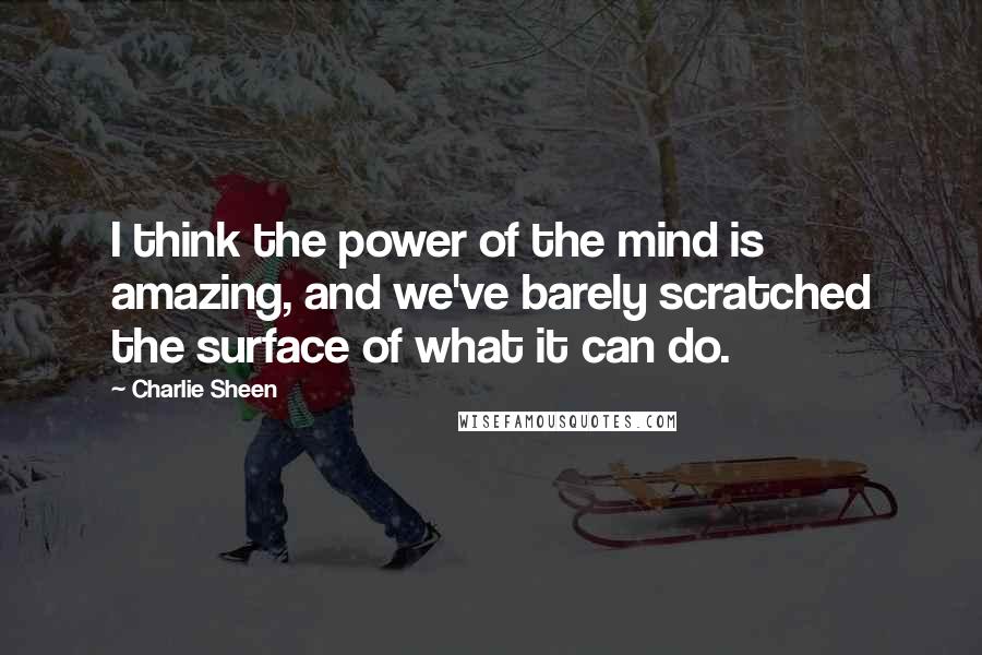 Charlie Sheen Quotes: I think the power of the mind is amazing, and we've barely scratched the surface of what it can do.